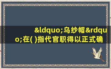 “乌纱帽”在( )指代官职得以正式确立